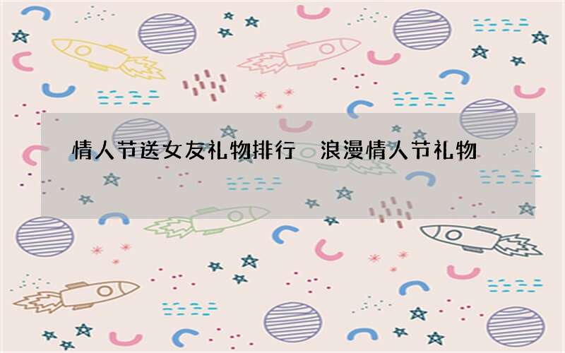 情人节送女友礼物排行 浪漫情人节礼物